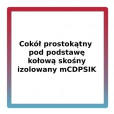 Cokół prostokątny pod podstawę kołową skośny izolowany mCDPSIK